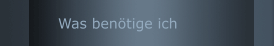 Was ben&ouml;tige ich 